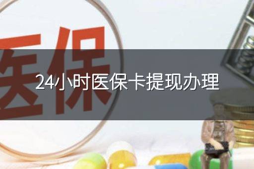 24小时医保卡提现办理